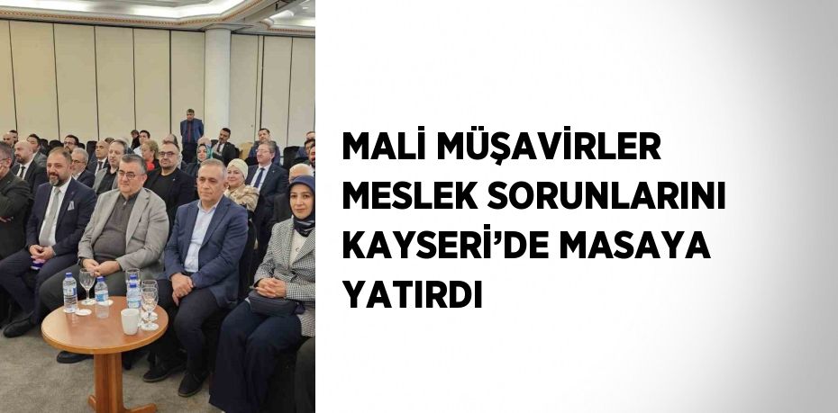 MALİ MÜŞAVİRLER MESLEK SORUNLARINI KAYSERİ’DE MASAYA YATIRDI