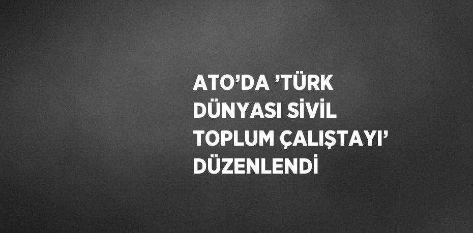 ATO’DA ’TÜRK DÜNYASI SİVİL TOPLUM ÇALIŞTAYI’ DÜZENLENDİ