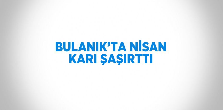 BULANIK’TA NİSAN KARI ŞAŞIRTTI