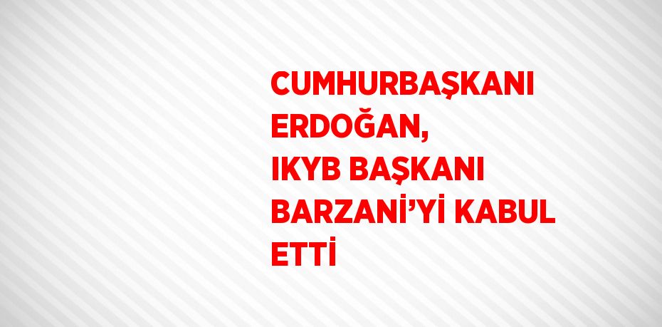 CUMHURBAŞKANI ERDOĞAN, IKYB BAŞKANI BARZANİ’Yİ KABUL ETTİ