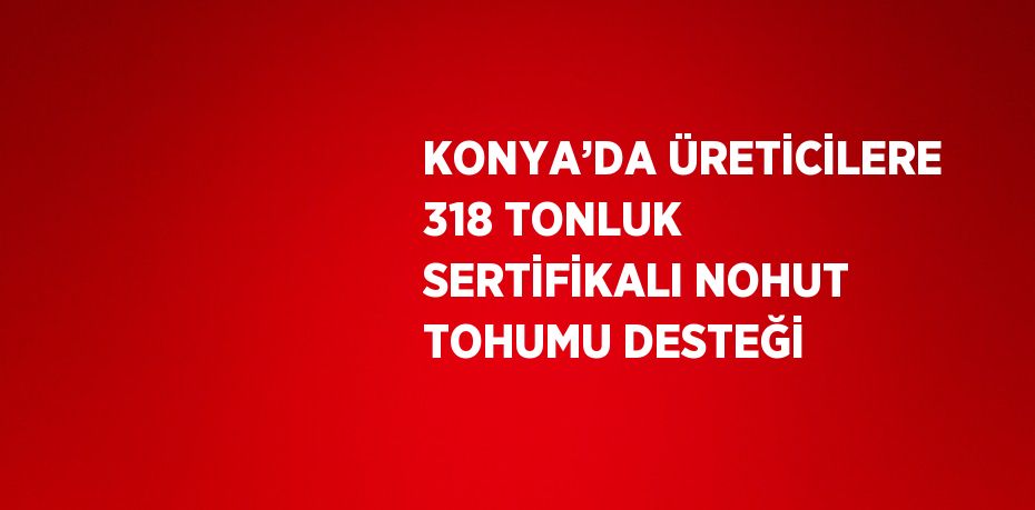 KONYA’DA ÜRETİCİLERE 318 TONLUK SERTİFİKALI NOHUT TOHUMU DESTEĞİ