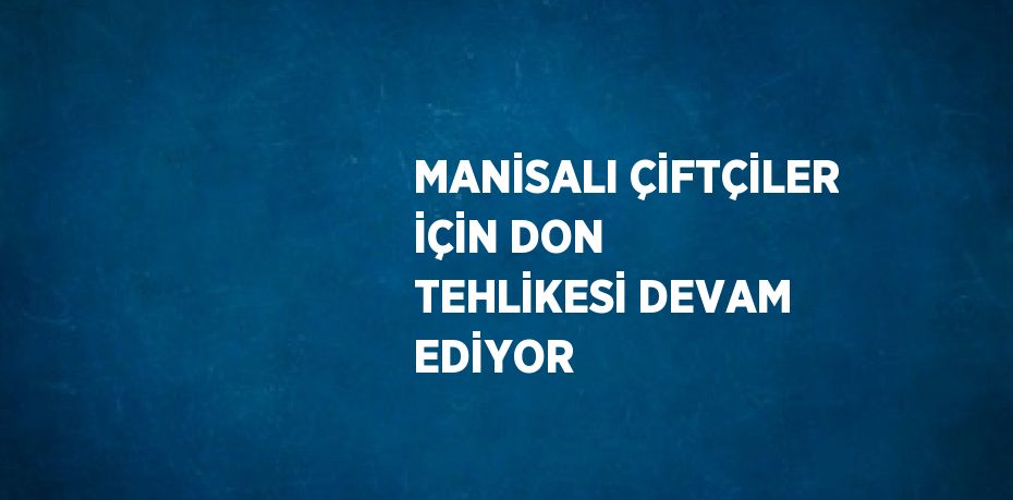 MANİSALI ÇİFTÇİLER İÇİN DON TEHLİKESİ DEVAM EDİYOR