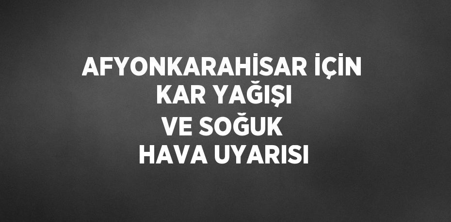 AFYONKARAHİSAR İÇİN KAR YAĞIŞI VE SOĞUK HAVA UYARISI