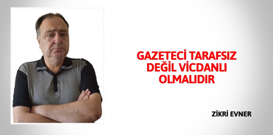 GAZETECİ TARAFSIZ DEĞİL VİCDANLI OLMALIDIR