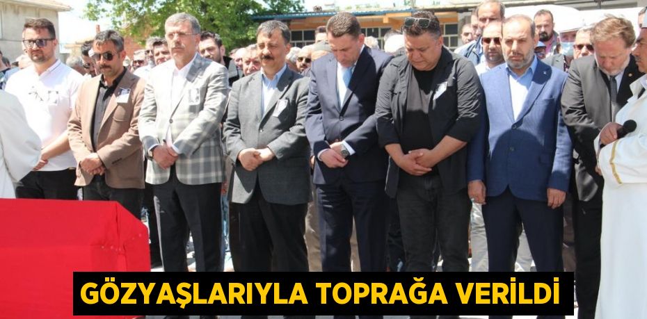 GÖZYAŞLARIYLA TOPRAĞA VERİLDİ