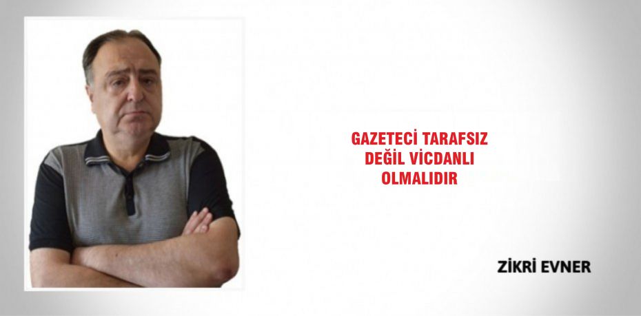 GAZETECİ TARAFSIZ DEĞİL VİCDANLI OLMALIDIR