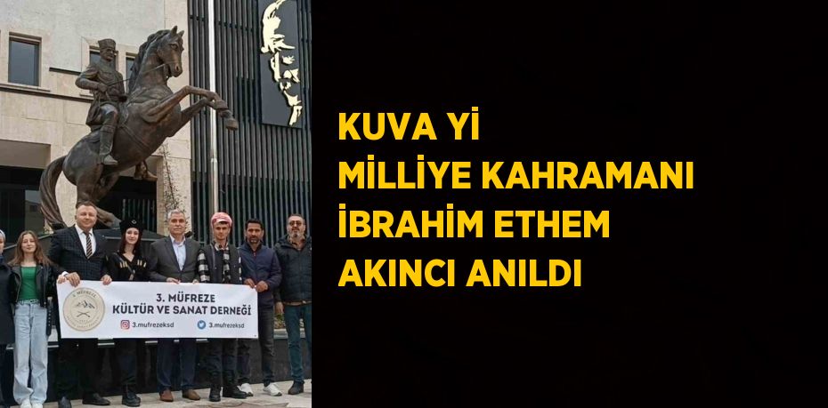 KUVA Yİ MİLLİYE KAHRAMANI İBRAHİM ETHEM AKINCI ANILDI