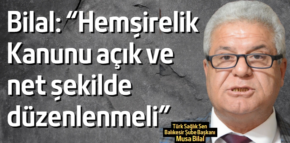 Bilal: “Hemşirelik Kanunu açık  ve net şekilde düzenlenmeli”