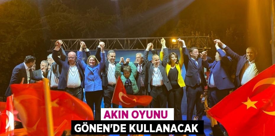 AKIN OYUNU GÖNEN’DE KULLANACAK