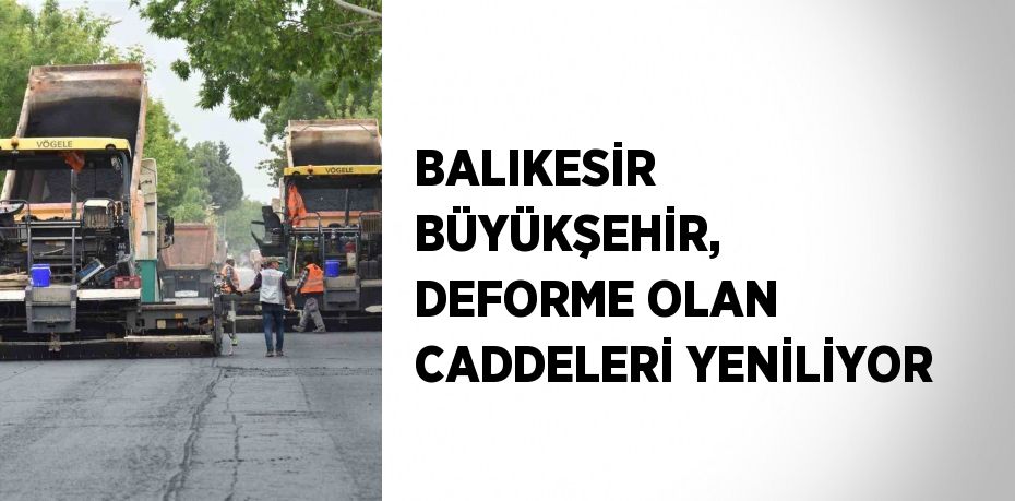 BALIKESİR BÜYÜKŞEHİR, DEFORME OLAN CADDELERİ YENİLİYOR