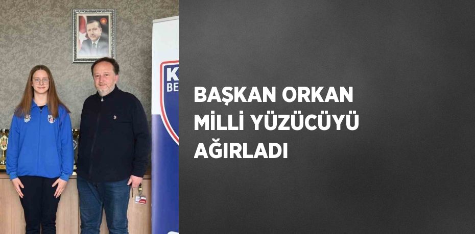 BAŞKAN ORKAN MİLLİ YÜZÜCÜYÜ AĞIRLADI