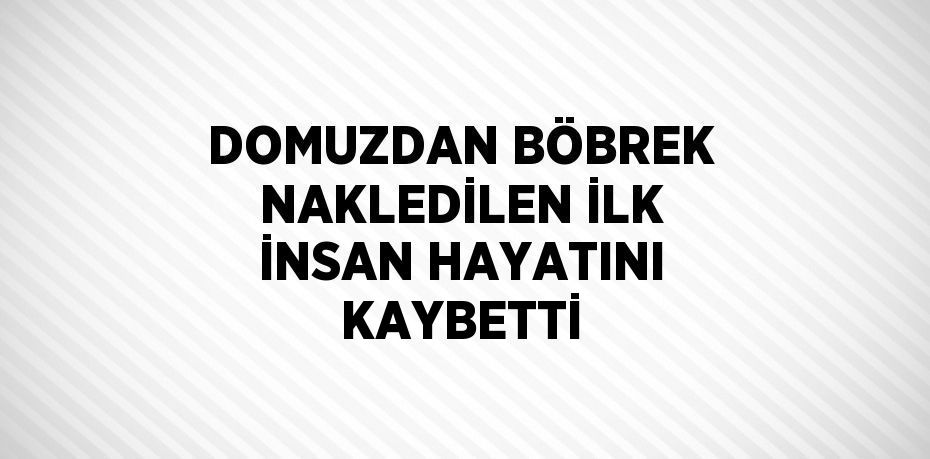 DOMUZDAN BÖBREK NAKLEDİLEN İLK İNSAN HAYATINI KAYBETTİ