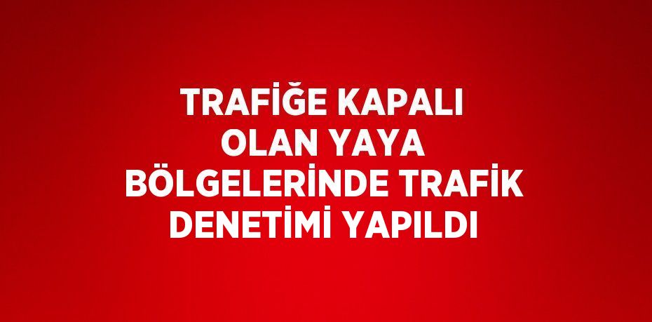 TRAFİĞE KAPALI OLAN YAYA BÖLGELERİNDE TRAFİK DENETİMİ YAPILDI