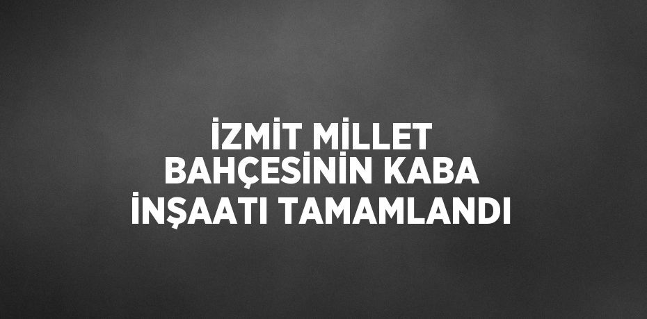 İZMİT MİLLET BAHÇESİNİN KABA İNŞAATI TAMAMLANDI