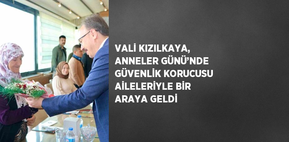 VALİ KIZILKAYA, ANNELER GÜNÜ’NDE GÜVENLİK KORUCUSU AİLELERİYLE BİR ARAYA GELDİ