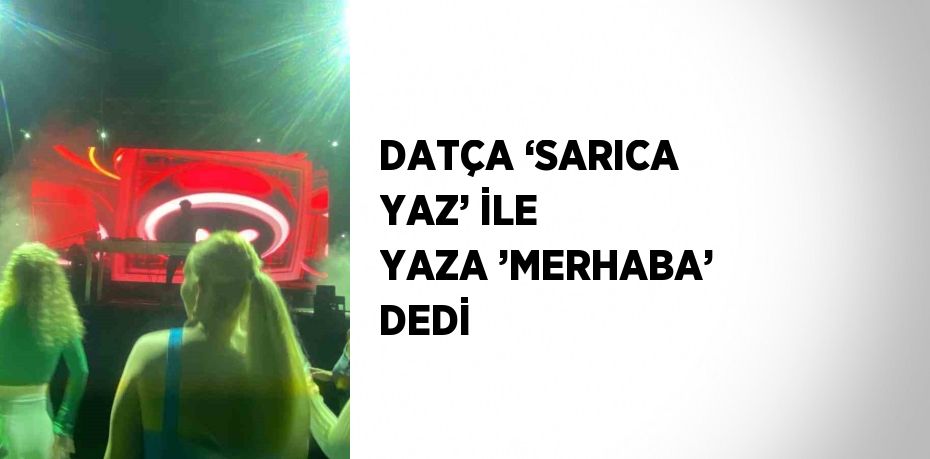 DATÇA ‘SARICA YAZ’ İLE YAZA ’MERHABA’ DEDİ