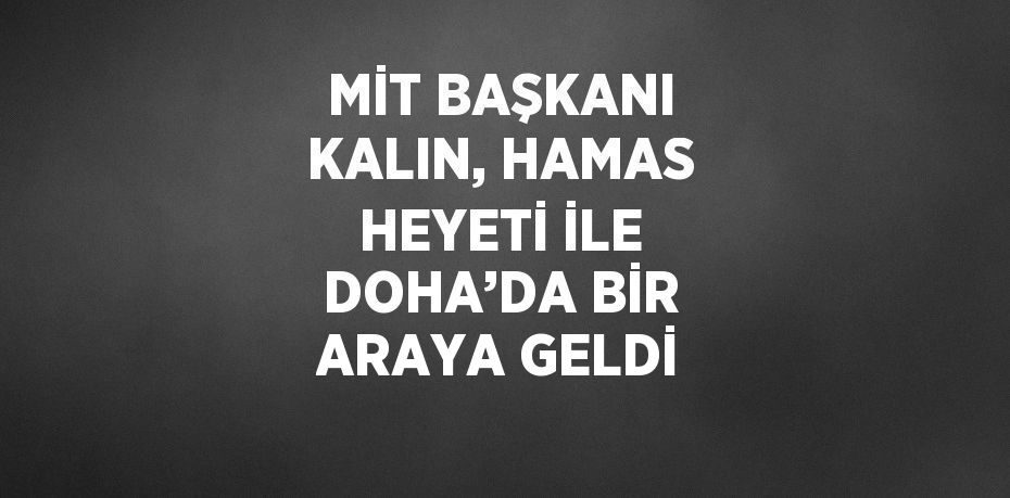 MİT BAŞKANI KALIN, HAMAS HEYETİ İLE DOHA’DA BİR ARAYA GELDİ