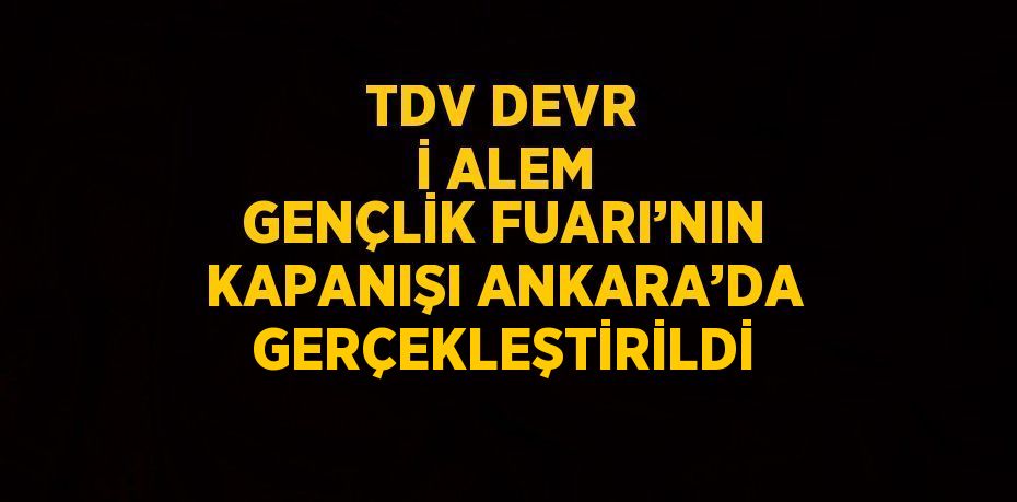 TDV DEVR İ ALEM GENÇLİK FUARI’NIN KAPANIŞI ANKARA’DA GERÇEKLEŞTİRİLDİ