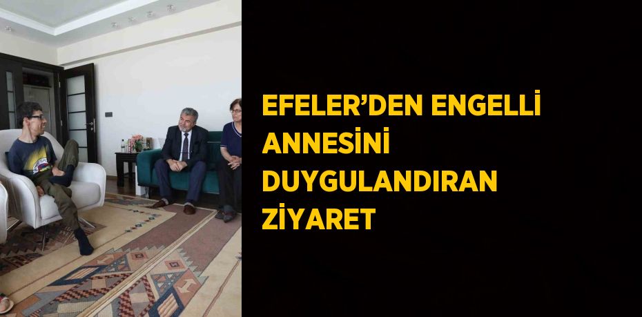 EFELER’DEN ENGELLİ ANNESİNİ DUYGULANDIRAN ZİYARET