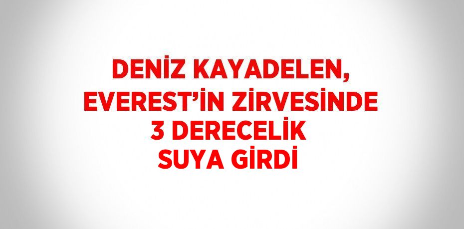 DENİZ KAYADELEN, EVEREST’İN ZİRVESİNDE 3 DERECELİK SUYA GİRDİ