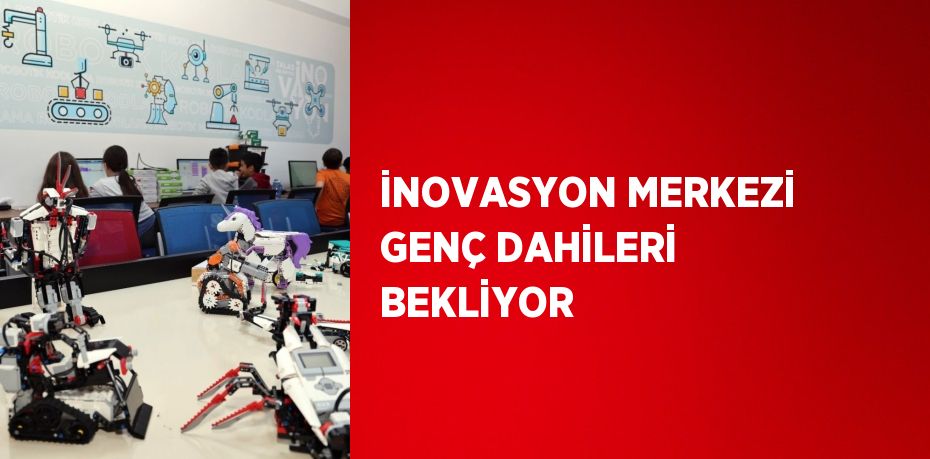 İNOVASYON MERKEZİ GENÇ DAHİLERİ BEKLİYOR