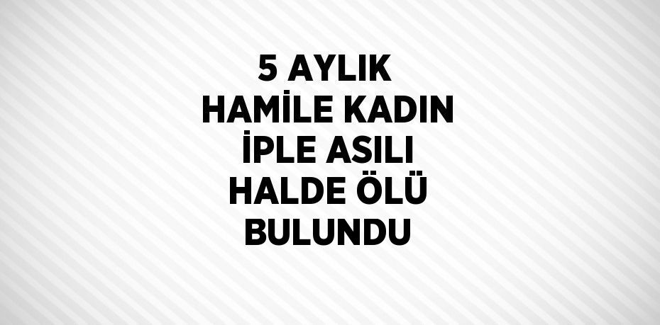 5 AYLIK HAMİLE KADIN İPLE ASILI HALDE ÖLÜ BULUNDU