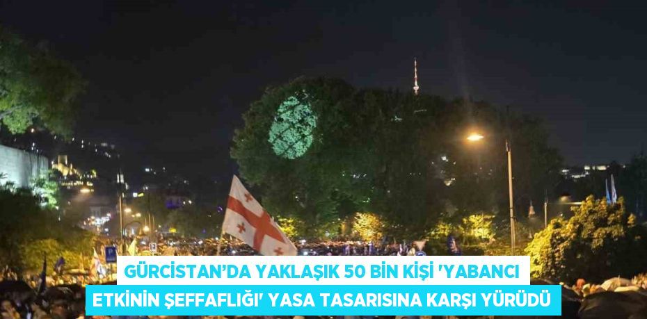 GÜRCİSTAN’DA YAKLAŞIK 50 BİN KİŞİ 'YABANCI ETKİNİN ŞEFFAFLIĞI' YASA TASARISINA KARŞI YÜRÜDÜ