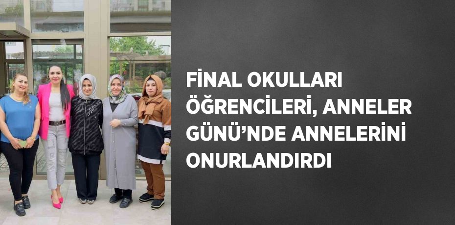 FİNAL OKULLARI ÖĞRENCİLERİ, ANNELER GÜNÜ’NDE ANNELERİNİ ONURLANDIRDI