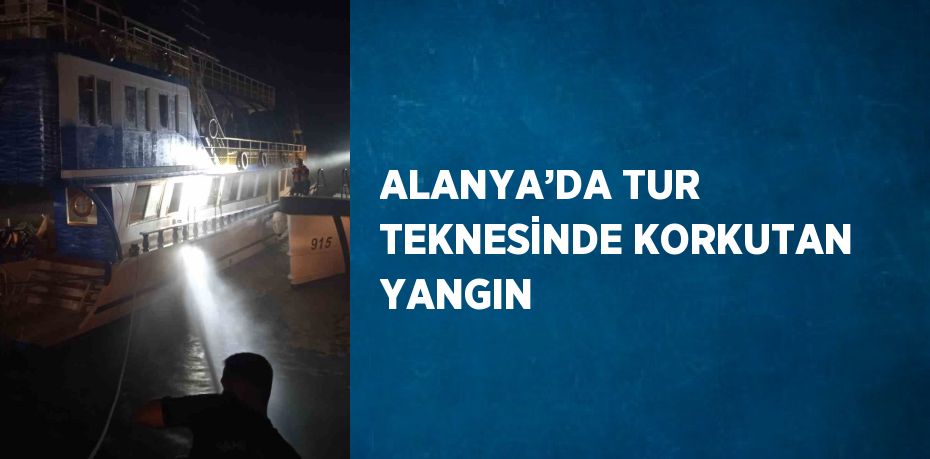 ALANYA’DA TUR TEKNESİNDE KORKUTAN YANGIN