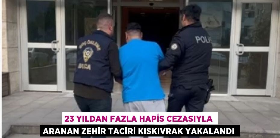 23 YILDAN FAZLA HAPİS CEZASIYLA ARANAN ZEHİR TACİRİ KISKIVRAK YAKALANDI