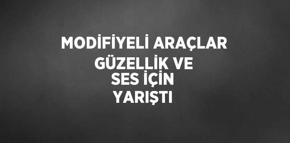 MODİFİYELİ ARAÇLAR GÜZELLİK VE SES İÇİN YARIŞTI