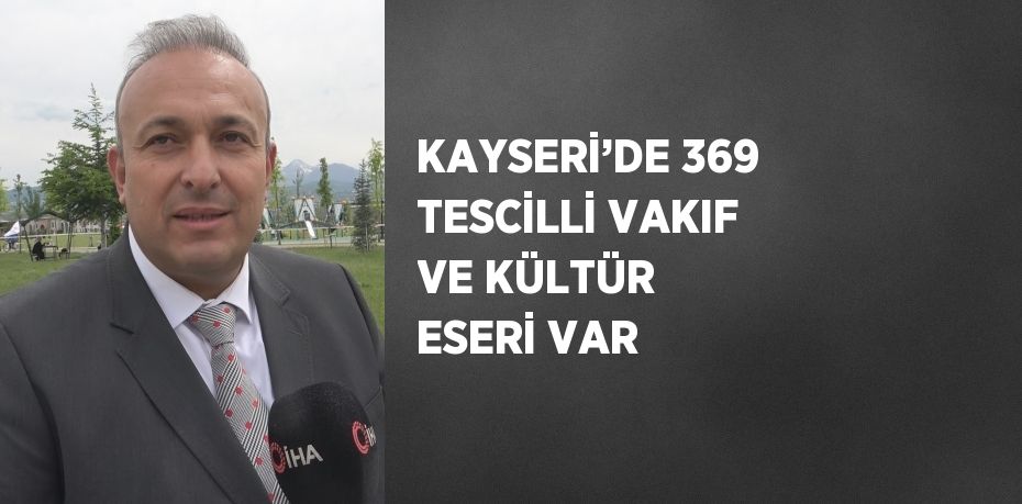 KAYSERİ’DE 369 TESCİLLİ VAKIF VE KÜLTÜR ESERİ VAR