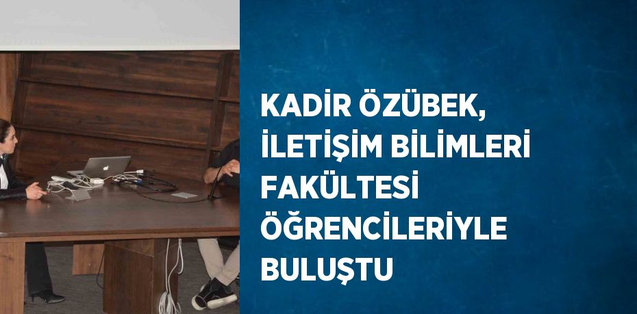 KADİR ÖZÜBEK, İLETİŞİM BİLİMLERİ FAKÜLTESİ ÖĞRENCİLERİYLE BULUŞTU