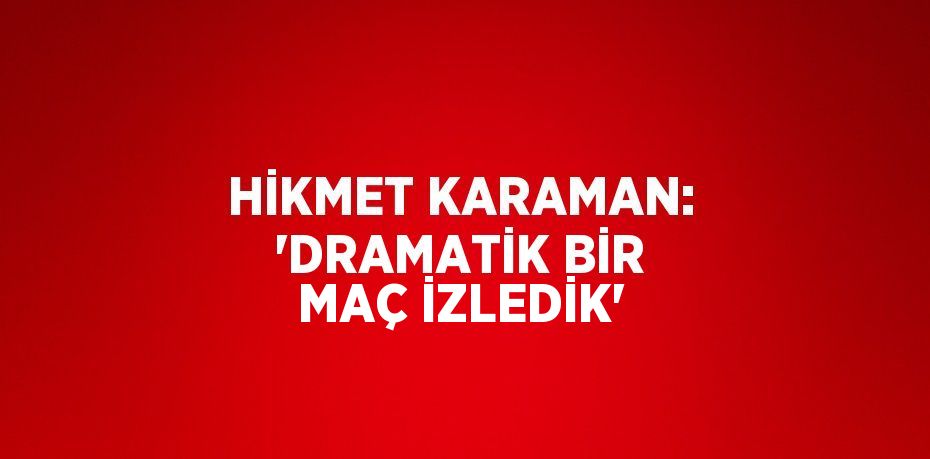 HİKMET KARAMAN: 'DRAMATİK BİR MAÇ İZLEDİK'