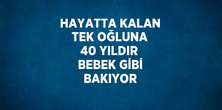 HAYATTA KALAN TEK OĞLUNA 40 YILDIR BEBEK GİBİ BAKIYOR