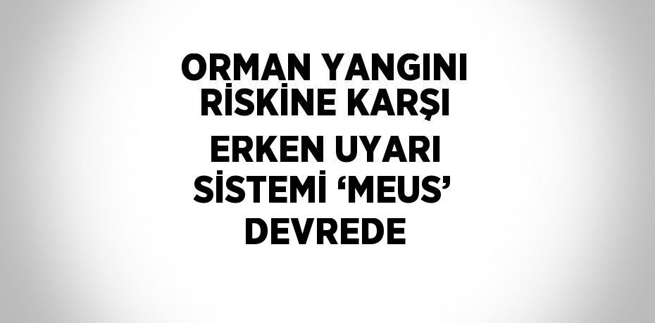 ORMAN YANGINI RİSKİNE KARŞI ERKEN UYARI SİSTEMİ ‘MEUS’ DEVREDE