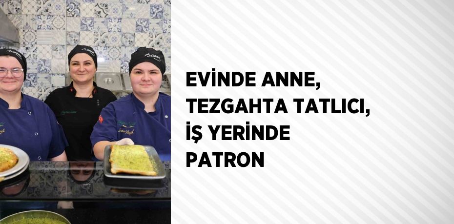 EVİNDE ANNE, TEZGAHTA TATLICI, İŞ YERİNDE PATRON