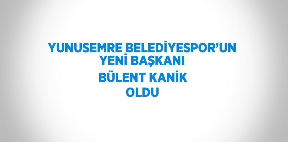 YUNUSEMRE BELEDİYESPOR’UN YENİ BAŞKANI BÜLENT KANİK OLDU