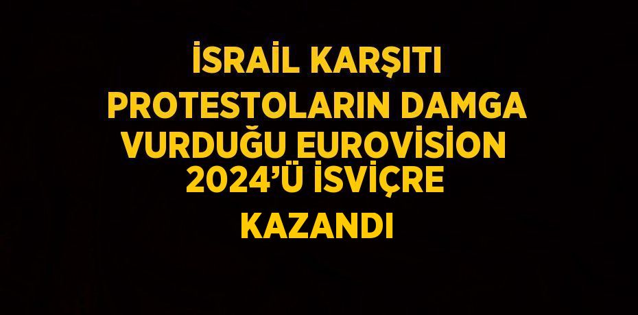 İSRAİL KARŞITI PROTESTOLARIN DAMGA VURDUĞU EUROVİSİON 2024’Ü İSVİÇRE KAZANDI