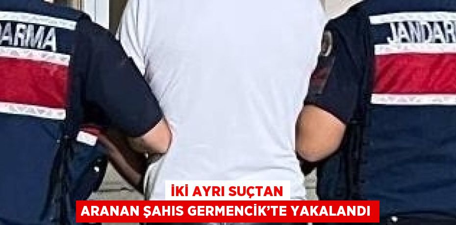 İKİ AYRI SUÇTAN ARANAN ŞAHIS GERMENCİK’TE YAKALANDI