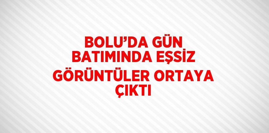 BOLU’DA GÜN BATIMINDA EŞSİZ GÖRÜNTÜLER ORTAYA ÇIKTI