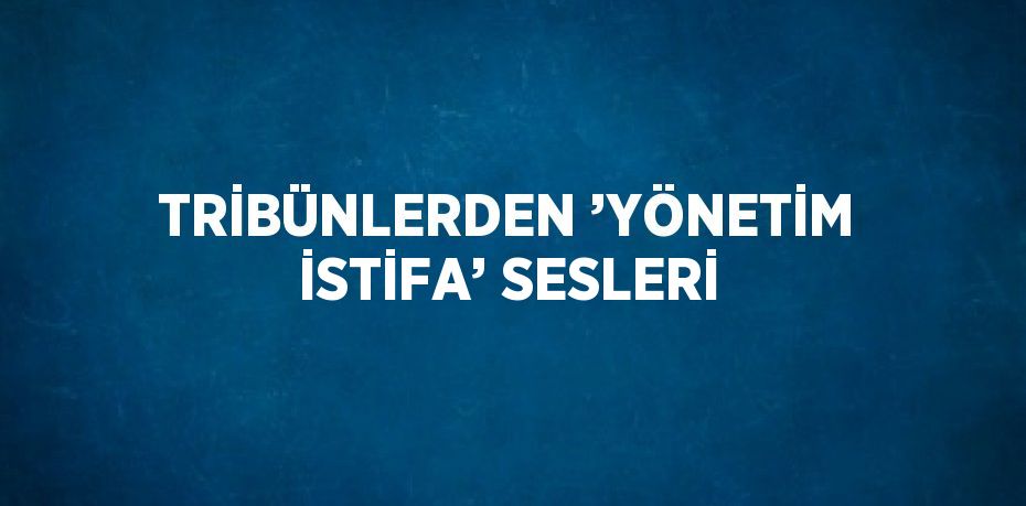 TRİBÜNLERDEN ’YÖNETİM İSTİFA’ SESLERİ