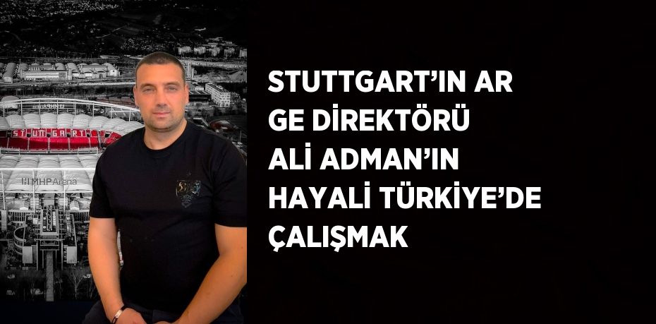 STUTTGART’IN AR GE DİREKTÖRÜ ALİ ADMAN’IN HAYALİ TÜRKİYE’DE ÇALIŞMAK