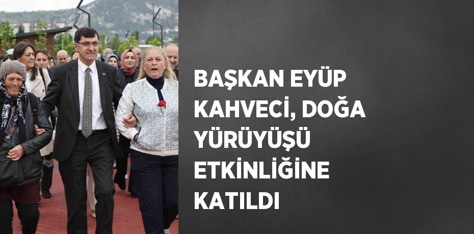 BAŞKAN EYÜP KAHVECİ, DOĞA YÜRÜYÜŞÜ ETKİNLİĞİNE KATILDI