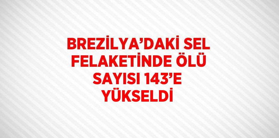 BREZİLYA’DAKİ SEL FELAKETİNDE ÖLÜ SAYISI 143’E YÜKSELDİ