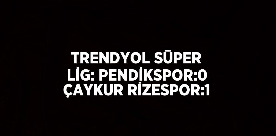 TRENDYOL SÜPER LİG: PENDİKSPOR:0 ÇAYKUR RİZESPOR:1