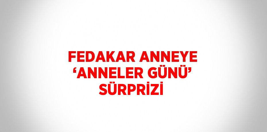 FEDAKAR ANNEYE ‘ANNELER GÜNÜ’ SÜRPRİZİ