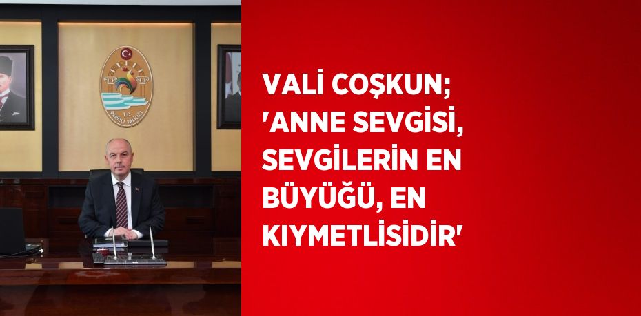 VALİ COŞKUN; 'ANNE SEVGİSİ, SEVGİLERİN EN BÜYÜĞÜ, EN KIYMETLİSİDİR'