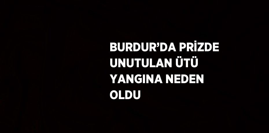 BURDUR’DA PRİZDE UNUTULAN ÜTÜ YANGINA NEDEN OLDU