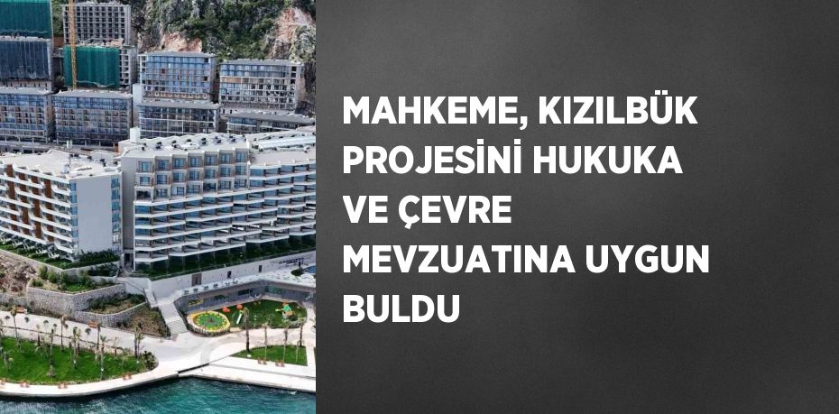 MAHKEME, KIZILBÜK PROJESİNİ HUKUKA VE ÇEVRE MEVZUATINA UYGUN BULDU